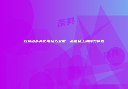 新紫砂茶具使用技巧全解：品茗路上的得力伴侣