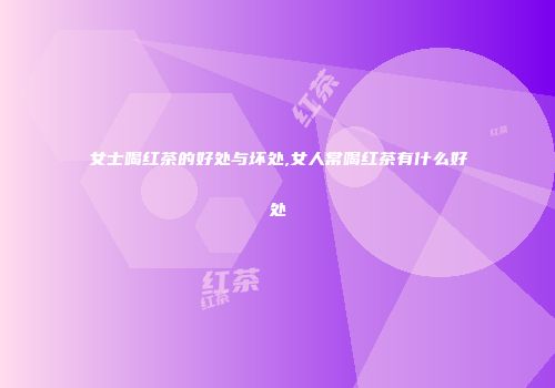 女士喝红茶的好处与坏处,女人常喝红茶有什么好处