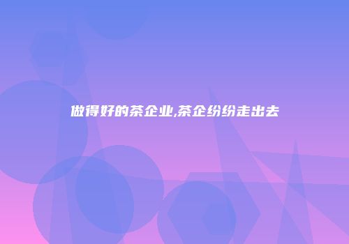 做得好的茶企业,茶企纷纷走出去