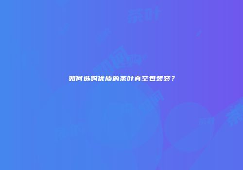 如何选购优质的茶叶真空包装袋？