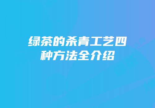 绿茶的杀青工艺四种方法全介绍