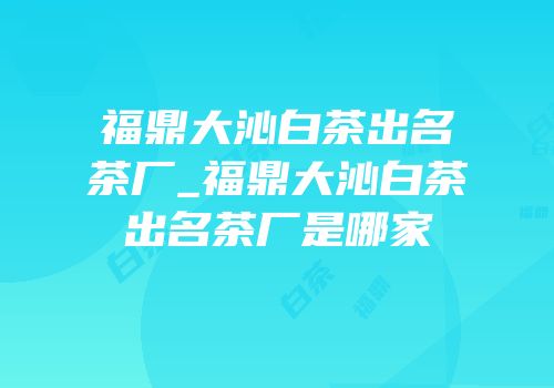 福鼎大沁白茶出名茶厂_福鼎大沁白茶出名茶厂是哪家