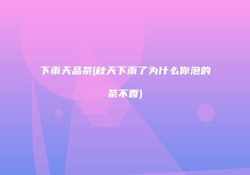 下雨天品茶(秋天下雨了为什么你泡的茶不香)