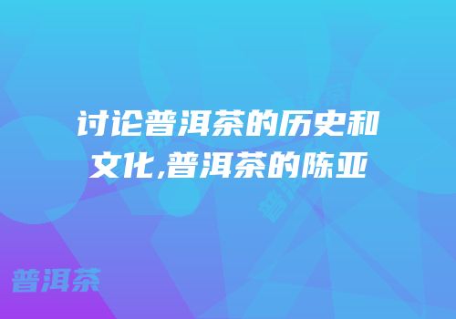 讨论普洱茶的历史和文化,普洱茶的陈亚
