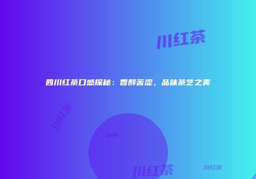 四川红茶口感探秘：香醇苦涩，品味茶艺之美