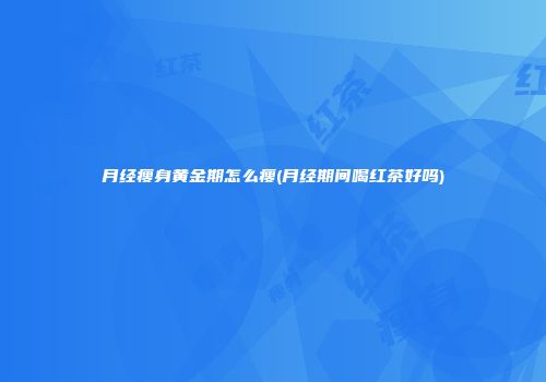 月经瘦身黄金期怎么瘦(月经期间喝红茶好吗)