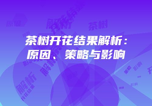 茶树开花结果解析：原因、策略与影响