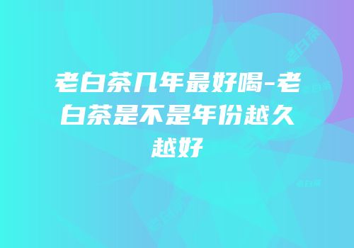 老白茶几年最好喝-老白茶是不是年份越久越好