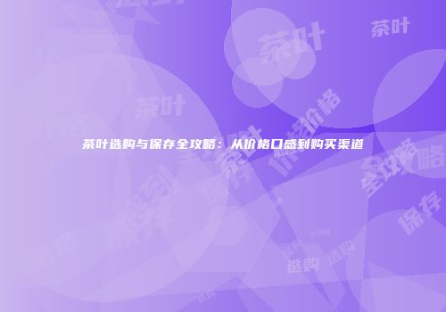 茶叶选购与保存全攻略：从价格口感到购买渠道