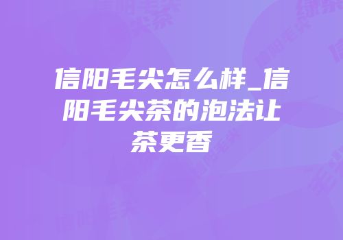 信阳毛尖怎么样_信阳毛尖茶的泡法让茶更香