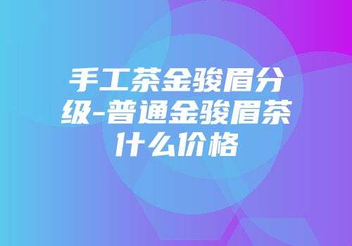 手工茶金骏眉分级-普通金骏眉茶什么价格
