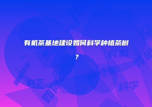 有机茶基地建设如何科学种植茶树？