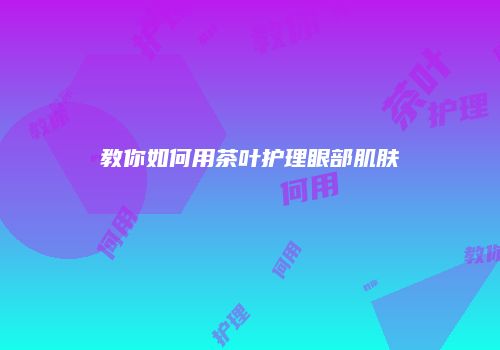 教你如何用茶叶护理眼部肌肤