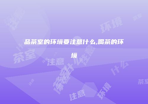 品茶室的环境要注意什么,喝茶的环境