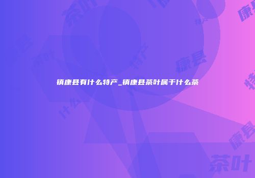 镇康县有什么特产_镇康县茶叶属于什么茶