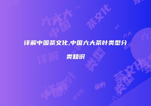详解中国茶文化,中国六大茶叶类型分类知识