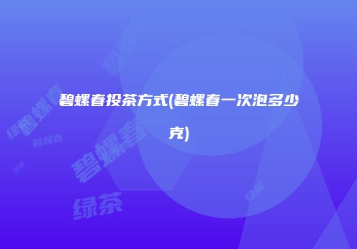 碧螺春投茶方式(碧螺春一次泡多少克)