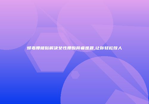蜂毒腰椎贴解决女性腰酸背痛难题,让你轻松嫁人
