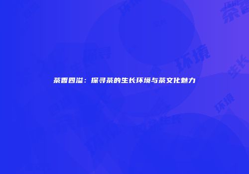 茶香四溢：探寻茶的生长环境与茶文化魅力