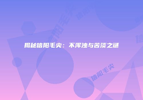 揭秘信阳毛尖：不浑浊与苦淡之谜