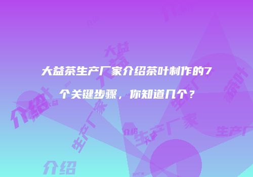 大益茶生产厂家介绍茶叶制作的7个关键步骤，你知道几个？
