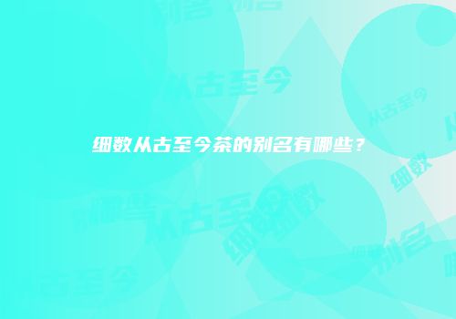 细数从古至今茶的别名有哪些？