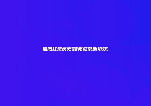 信阳红茶历史(信阳红茶的功效)
