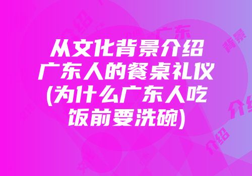 从文化背景介绍广东人的餐桌礼仪(为什么广东人吃饭前要洗碗)