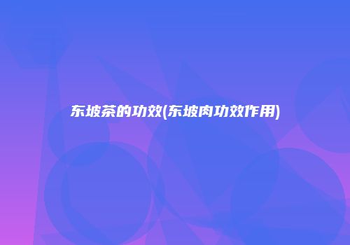 东坡茶的功效(东坡肉功效作用)