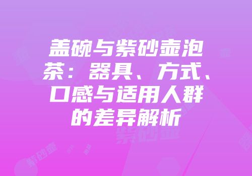 盖碗与紫砂壶泡茶：器具、方式、口感与适用人群的差异解析