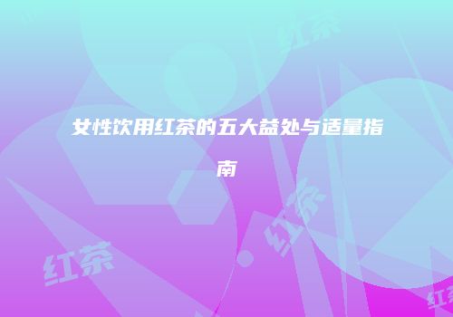 女性饮用红茶的五大益处与适量指南