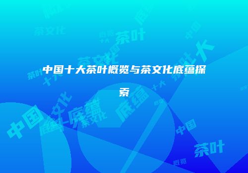 中国十大茶叶概览与茶文化底蕴探索