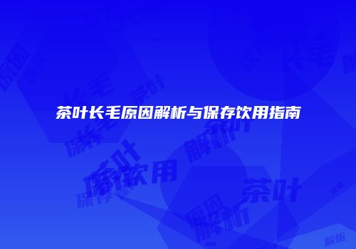 茶叶长毛原因解析与保存饮用指南