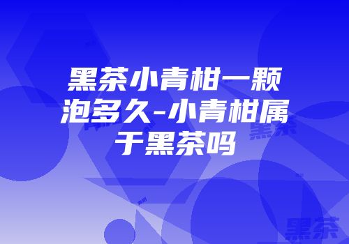 黑茶小青柑一颗泡多久-小青柑属于黑茶吗