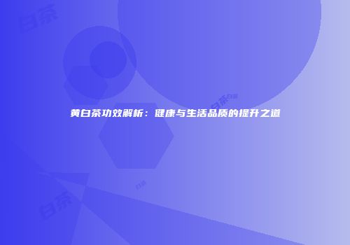 黄白茶功效解析：健康与生活品质的提升之道