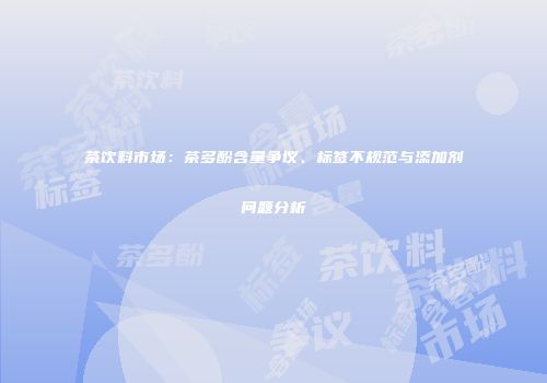茶饮料市场：茶多酚含量争议、标签不规范与添加剂问题分析