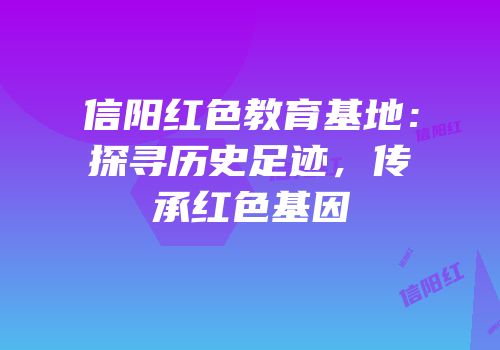 信阳红色教育基地：探寻历史足迹，传承红色基因