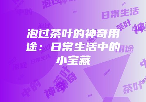 泡过茶叶的神奇用途：日常生活中的小宝藏