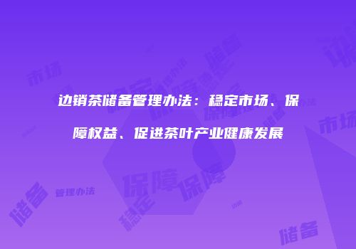 边销茶储备管理办法：稳定市场、保障权益、促进茶叶产业健康发展