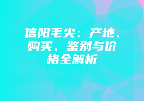 信阳毛尖：产地、购买、鉴别与价格全解析