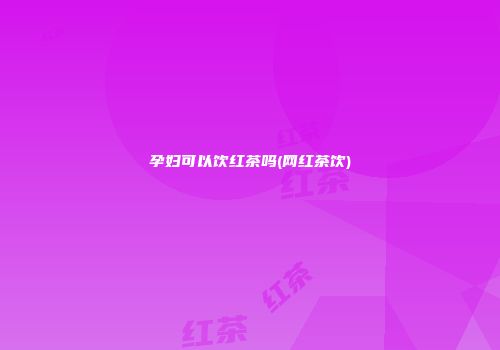 孕妇可以饮红茶吗(网红茶饮)