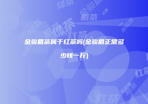 金骏眉茶属于红茶吗(金骏眉正常多少钱一斤)