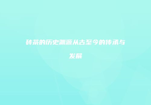 砖茶的历史渊源从古至今的传承与发展