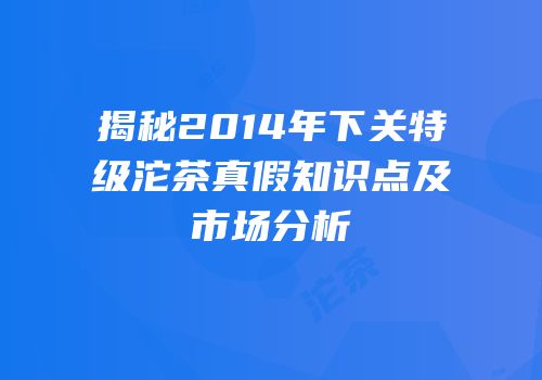 揭秘2014年下关特级沱茶真假知识点及市场分析