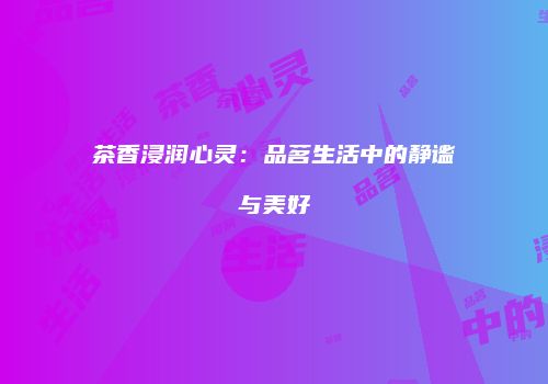 茶香浸润心灵：品茗生活中的静谧与美好