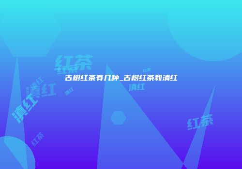 古树红茶有几种_古树红茶和滇红
