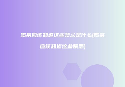 喝茶应该知道这些禁忌是什么(喝茶应该知道这些禁忌)