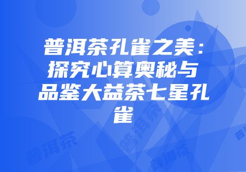 普洱茶孔雀之美：探究心算奥秘与品鉴大益茶七星孔雀