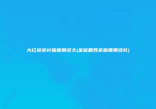 大红袍茶叶保质期多久(金骏眉各茶保质期多长)