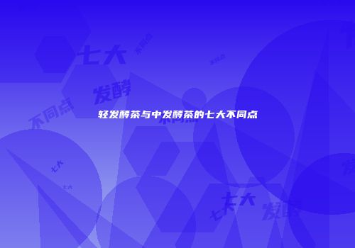 轻发酵茶与中发酵茶的七大不同点